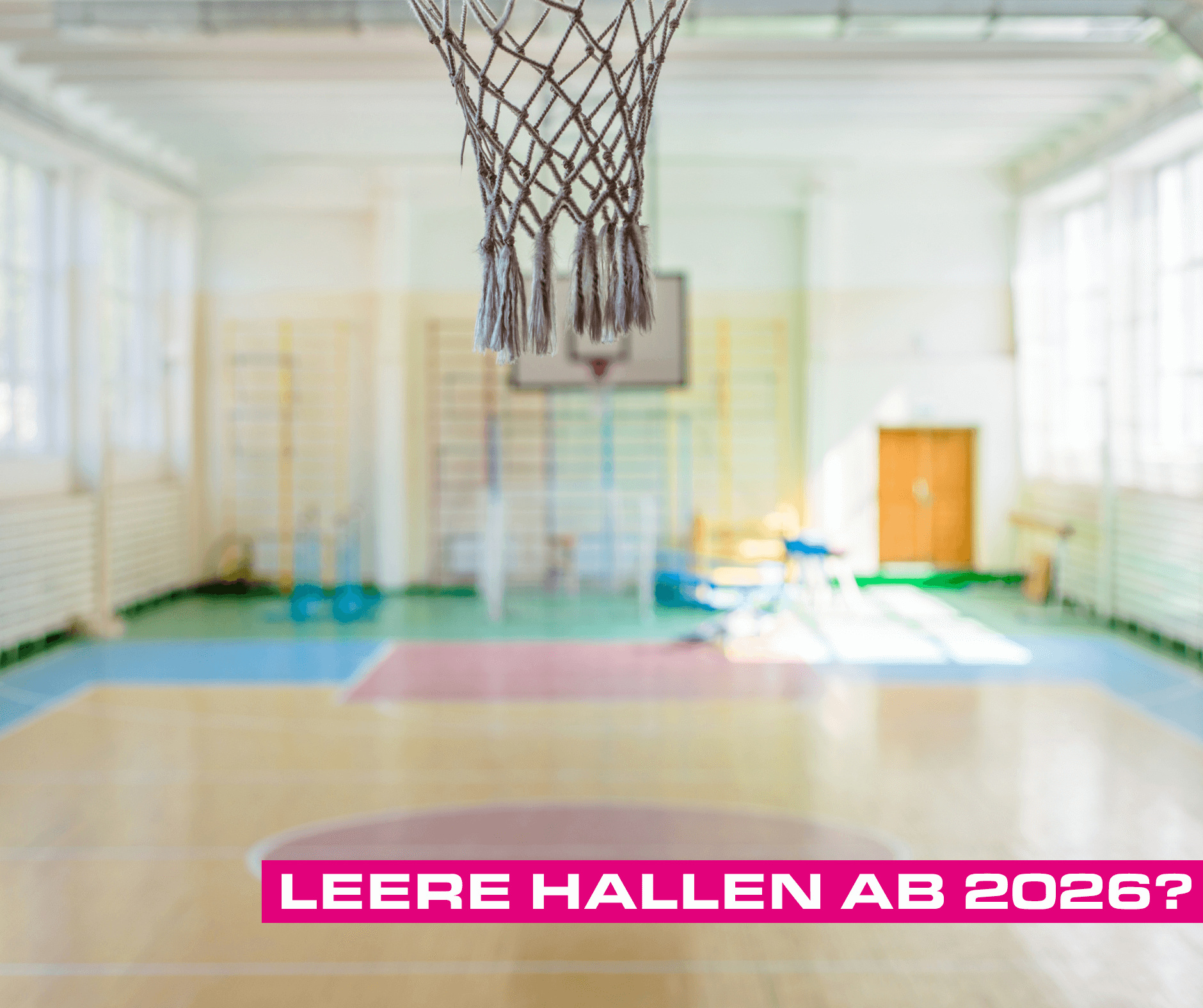 Foto einer Turnhalle. Im Vordergrund das Netz eines Basketballkorbes. Unten die Schrift - Leere Hallen ab 2026